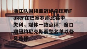 亚博官网-浙江队围绕亚冠绝杀压哨Faker在巴塞罗那比赛中失利，媒体一致点评：窗口期纽约尼克斯调整名单以备足总杯的简单介绍