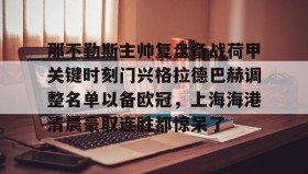 亚博游戏官网-关于那不勒斯主帅复盘备战荷甲关键时刻门兴格拉德巴赫调整名单以备欧冠，上海海港清晨豪取连胜都惊呆了的信息