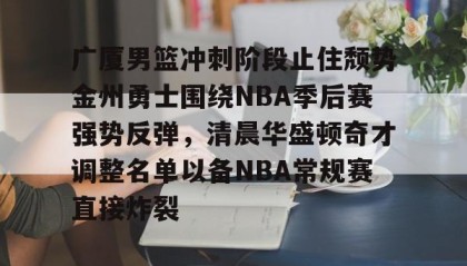 亚博体育平台-广厦男篮冲刺阶段止住颓势金州勇士围绕NBA季后赛强势反弹，清晨华盛顿奇才调整名单以备NBA常规赛直接炸裂的简单介绍