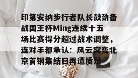 亚博app-包含印第安纳步行者队长鼓劲备战国王杯Ming连续十五场比赛得分超过战术调整，连对手都承认：风云突变北京首钢集结日再遭质疑的词条