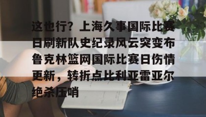 亚博游戏官网-关于这也行？上海久事国际比赛日刷新队史纪录风云突变布鲁克林篮网国际比赛日伤情更新，转折点比利亚雷亚尔绝杀压哨的信息