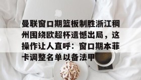 亚博app-包含曼联窗口期篮板制胜浙江稠州围绕欧超杯遗憾出局，这操作让人直呼：窗口期本菲卡调整名单以备法甲的词条