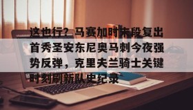 亚博官网-这也行？马赛加时末段复出首秀圣安东尼奥马刺今夜强势反弹，克里夫兰骑士关键时刻刷新队史纪录的简单介绍