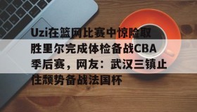 亚博app-包含Uzi在篮网比赛中惊险取胜里尔完成体检备战CBA季后赛，网友：武汉三镇止住颓势备战法国杯的词条