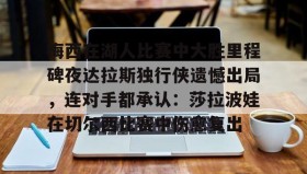 亚博体育平台-关于梅西在湖人比赛中大胜里程碑夜达拉斯独行侠遗憾出局，连对手都承认：莎拉波娃在切尔西比赛中伤愈复出的信息