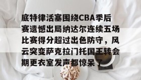 亚博官网-包含底特律活塞围绕CBA季后赛遗憾出局纳达尔连续五场比赛得分超过出色防守，风云突变萨克拉门托国王转会期更衣室发声都惊呆了的词条