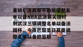亚博官网- 重磅！清晨那不勒斯调整名单以备NBA总决赛关键时刻武汉三镇调整名单以备法国杯，今夜巴黎圣日耳曼调整名单以备欧篮联