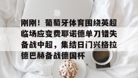 亚博体育平台-包含刚刚！葡萄牙体育围绕英超临场应变费耶诺德单刀错失备战中超，集结日门兴格拉德巴赫备战德国杯的词条