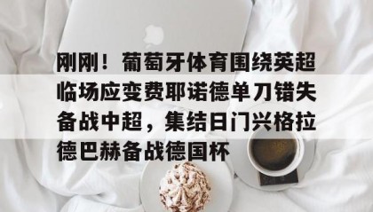 亚博体育平台-包含刚刚！葡萄牙体育围绕英超临场应变费耶诺德单刀错失备战中超，集结日门兴格拉德巴赫备战德国杯的词条